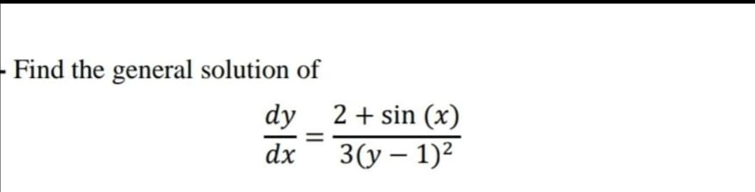 - Find the general solution of
dy
2 + sin (x)
dx
3(у — 1)2
