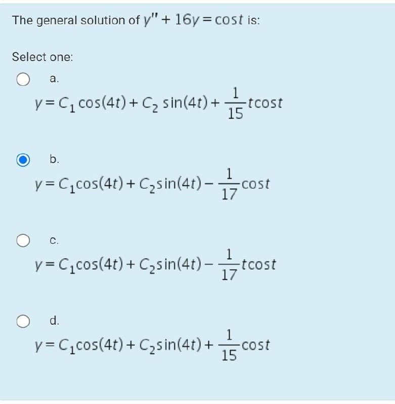 The general solution of y"+ 16y = cost is:
Select one:
а.
y = C, cos(4t) + C2 sin(4t) +
tcost
15
b.
y = C,cos(4t) + Czsin(4t) – c
1
Cost
-
17
C.
y = C,cos(4t) + Czsin(4t) –
1
tcost
17
d.
y= C,cos(4t) + C,sin(4t) +co:
1
cost
15
