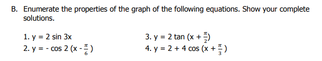 B. Enumerate the properties of the graph of the following equations. Show your complete
solutions.
3. y = 2 tan (x +")
4. y = 2 + 4 cos (x + " )
1. y = 2 sin 3x
2. y = - cos 2 (x -)
