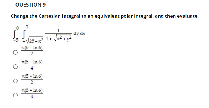 QUESTION 9
Change the Cartesian integral to an equivalent polar integral, and then evaluate.
dy dx
25 V25- x2
T(5 – In 6)
2
T(5 - In 6)
T(5 + In 6)
2
T(5 + In 6)
