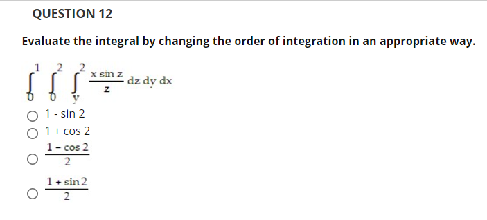 QUESTION 12
Evaluate the integral by changing the order of integration in an appropriate way.
x sin z
dz dy dx
z
O 1- sin 2
1+ cos 2
1- cos 2
2
1+ sin 2
