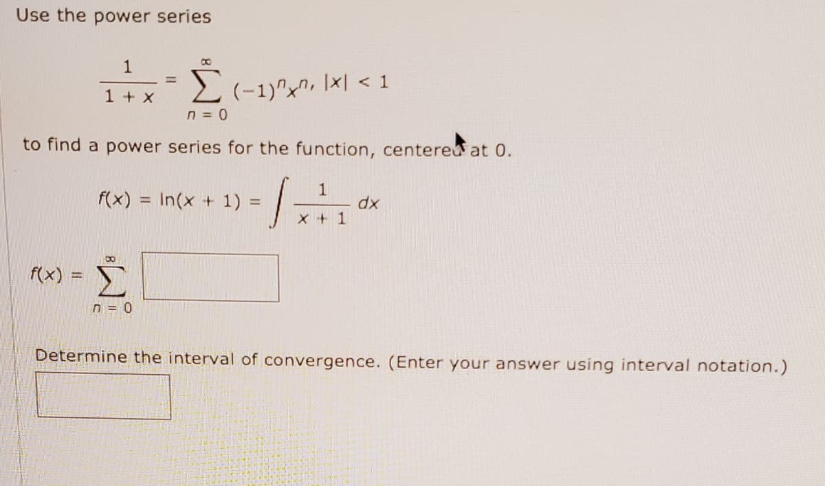 Use the power series
1
%3D
2(-1)^x^, \x| < 1
1 + X
to find a power series for the function, centere at 0.
1
f(x) = In(x + 1) :
dx
X + 1
%3D
Σ
f(x)
n = 0
Determine the interval of convergence. (Enter your answer using interval notation.)
