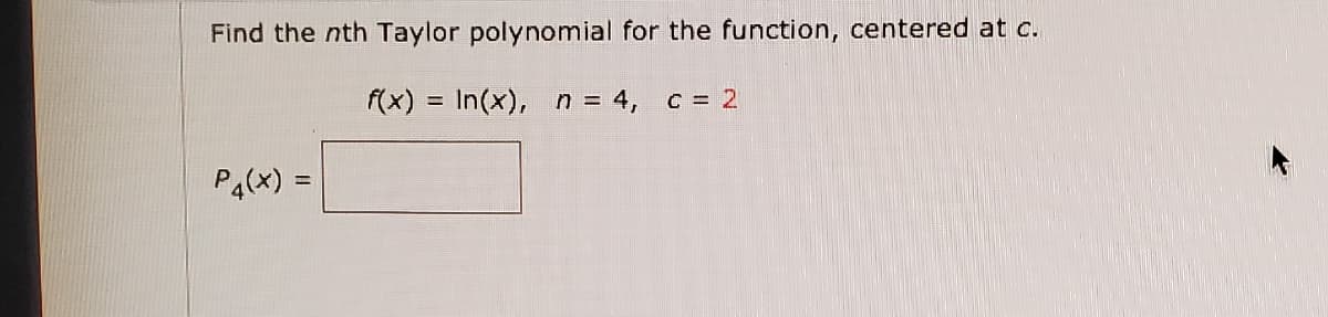 Find the nth Taylor polynomial for the function, centered at c.
f(x) = In(x), n = 4, c = 2
P4(X) =
