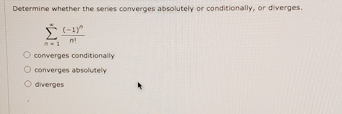 Determine whether the series converges absolutely or conditionally, or diverges.
(-1)"
Σ
n!
n = 1
converges conditionally
converges absolutely
diverges
