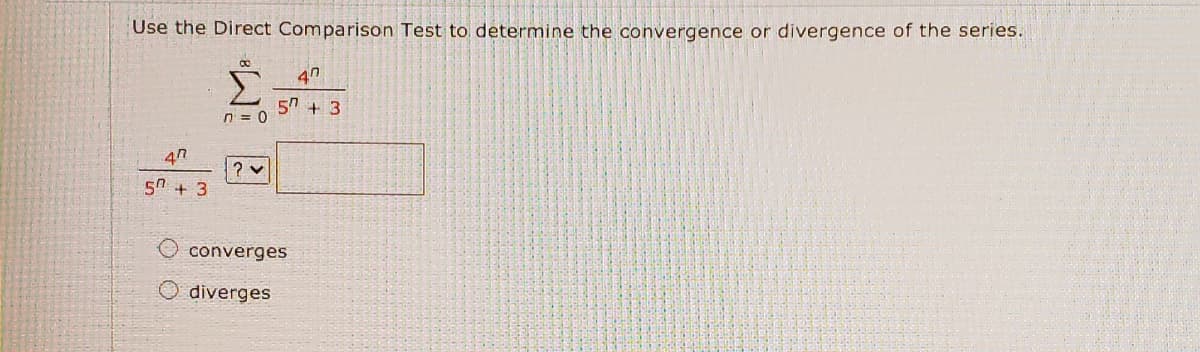 Use the Direct Comparison Test to determine the convergence or divergence of the series.
57 + 3
n = 0
5A + 3
converges
diverges
