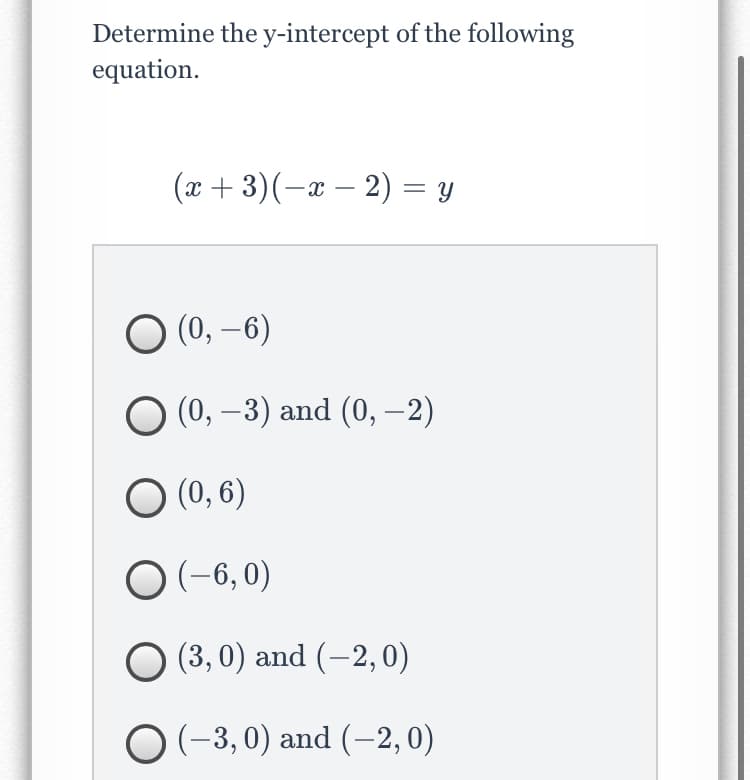 Determine the y-intercept of the following
equation.
(x + 3)(-x – 2) = y
(0, –6)
-
(0, –3) and (0, –2)
|
O (0, 6)
O (-6, 0)
O (3, 0) and (-2, 0)
O (-3,0) and (-2,0)
