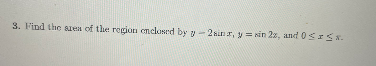 3. Find the area of the region enclosed by y = 2 sin x, y = sin 2x, and 0 <x<T.
