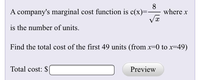 A company's marginal cost function is c(x)=-
8
where x
is the number of units.
Find the total cost of the first 49 units (from x=0 to x=49)
Total cost: $
Preview
