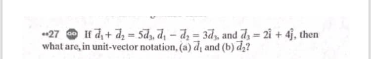 27 a0
what are, in unit-vector notation, (a) d¡ and (b) dz?
If d, + d2 = 5d, d, – dz = 3dz, and dz = 2î + 4j, then
%3D
%3D
