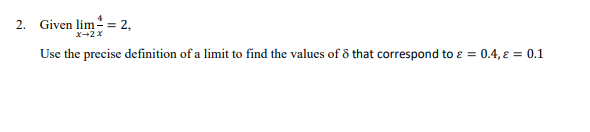 2. Given lim = 2,
x-2 x
Use the precise definition of a limit to find the values of ô that correspond to ɛ = 0.4, ɛ = 0.1
