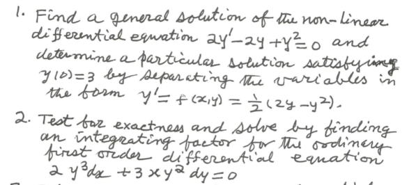 l. Find a general solution of the non-linear
differential eqwation ay'-2y +y?o and
determine a particulas solution satisbyimg
y10)=3 by separ ating the variablis in
the borm y'= f(xiy) =2y -y2).
2. Test faz exactness and solve by finding
an integrating factor for the oodinery
first order differential equation
a y?dx +3 xy@ dy=o

