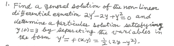l. Find a general solutioon of the non- linear
differential equation ay'-2y +y3o and
determine a particulas solution satisfyieg
y10)=3 by separ ating he variablis in
the borm y'=f(xiy) = zy-y2).
