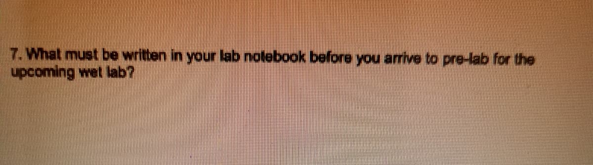 7. What must be written in your lab notebook before you arrive to pre-lab for the
upcoming wet lab?