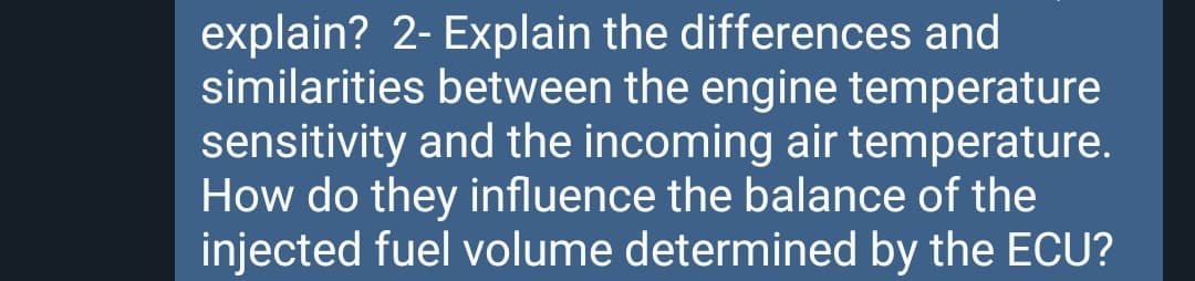 explain? 2- Explain the differences and
similarities between the engine temperature
sensitivity and the incoming air temperature.
How do they influence the balance of the
injected fuel volume determined by the ECU?
