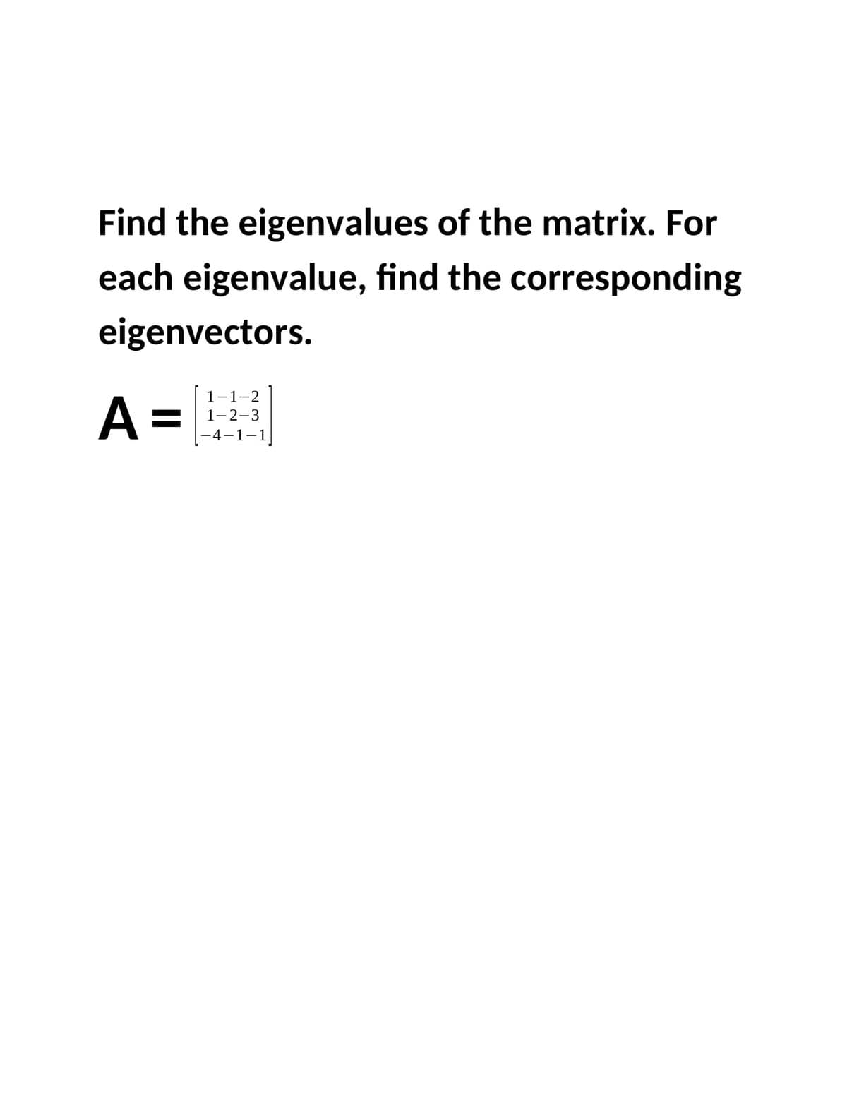 Find the eigenvalues of the matrix. For
each eigenvalue, find the corresponding
eigenvectors.
1-1-2
A =
1-2-3
|-4-1-1]
