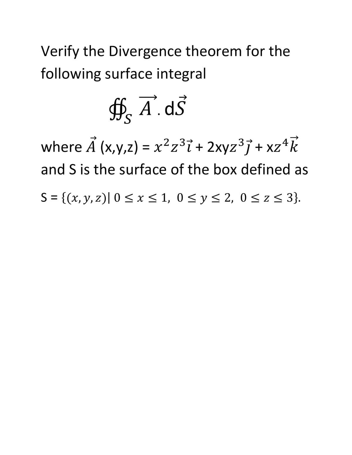 Verify the Divergence theorem for the
following surface integral
S.
where A (x,y,z) = x²z³i + 2xyz37 + xz4k
2,3
and S is the surface of the box defined as
S = {(x,y, z)| 0 <x< 1, 0 < y < 2, 0 < z< 3}.
