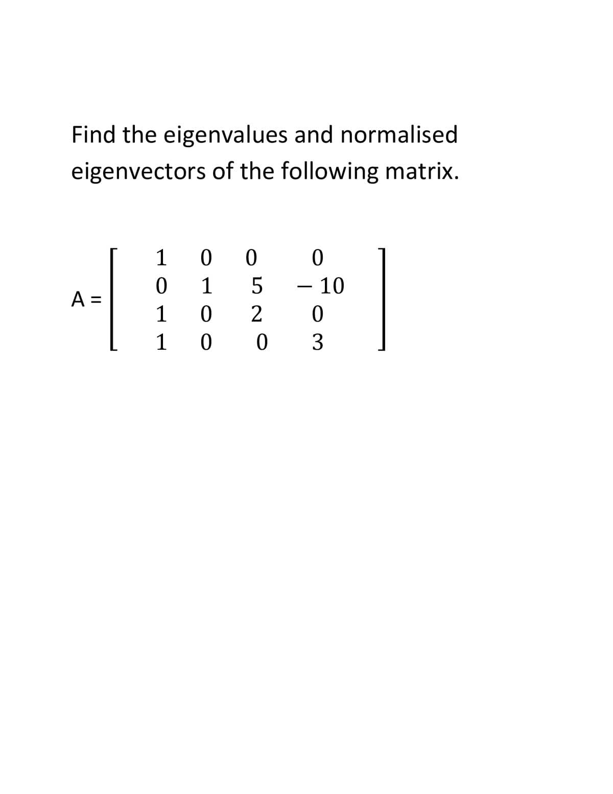 Find the eigenvalues and normalised
eigenvectors of the following matrix.
1
0 0
ㅇ
1
- 10
A =
1
ㅇ
1
0 0 3
