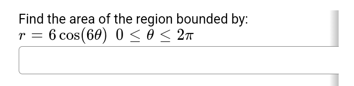 Find the area of the region bounded by:
r = 6 cos (60) 0 ≤ 0 ≤ 2π