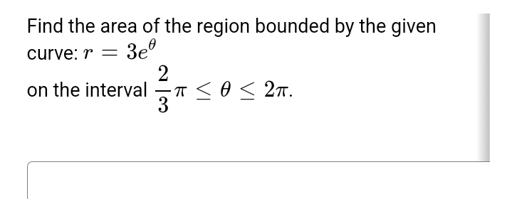 Find the area of the region bounded by the given
curve: r = 3e
on the interval
2
-π ≤ 0 ≤ 2T.
ㅠ
Ө