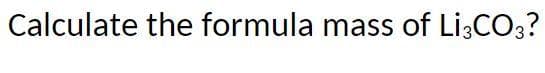 Calculate the formula mass of Li3CO3?