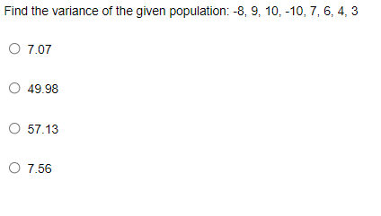 Find the variance of the given population: -8, 9, 10, -10, 7, 6, 4, 3
O 7.07
O 49.98
O 57.13
O 7.56
