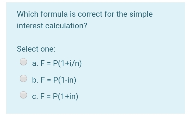 Which formula is correct for the simple
interest calculation?
Select one:
a. F = P(1+i/n)
b. F = P(1-in)
c. F = P(1+in)
