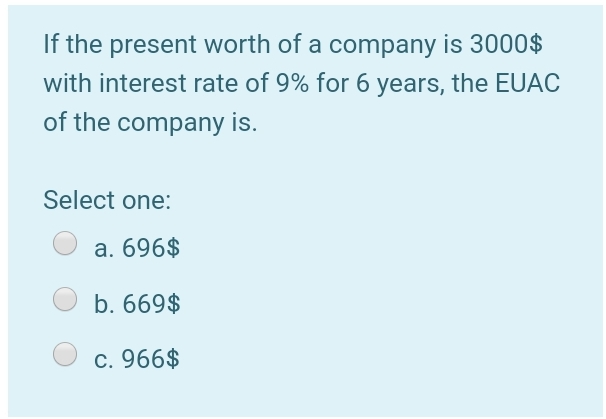 If the present worth of a company is 3000$
with interest rate of 9% for 6 years, the EUAC
of the company is.
Select one:
a. 696$
b. 669$
c. 966$
