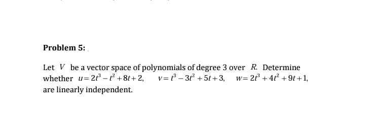 Problem 5:
Let V be a vector space of polynomials of degree 3 over R. Determine
whether u= 2f - t² +8t+2, v= t – 3t + 5t+3, w= 2t° + 4t° + 9t+1,
are linearly independent.
