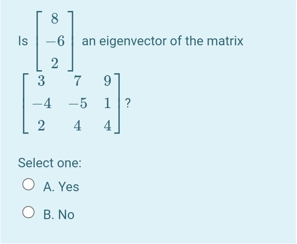 8.
Is
-6 an eigenvector of the matrix
2
3
7
9.
-4
-5
1|?
4
4
Select one:
A. Yes
В. No
2]
