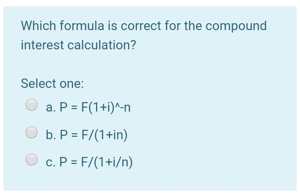 Which formula is correct for the compound
interest calculation?
Select one:
a. P = F(1+i)^-n
b. P = F/(1+in)
c. P = F/(1+i/n)
