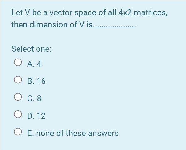 Let V be a vector space of all 4x2 matrices,
then dimension of V is...
Select one:
А. 4
В. 16
О с. 8
O D. 12
E. none of these answers
