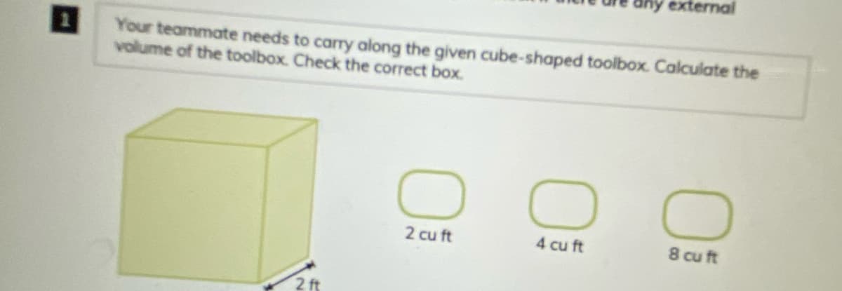 external
Your teammate needs to carry along the given cube-shaped toolbox. Calculate the
volume of the toolbox. Check the correct box.
2 cu ft
4 cu ft
8 cu ft
2 ft

