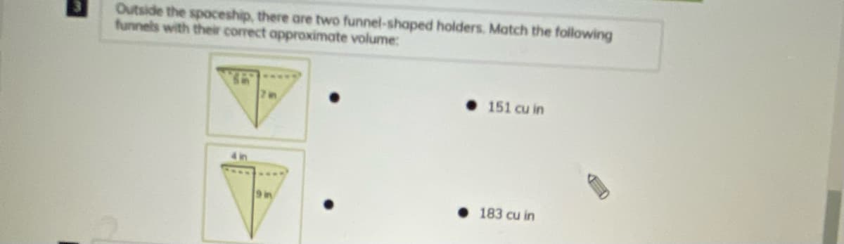 Outside the spoceship, there are two funnel-shaped holders. Match the following
funnels with their correct approximate volume:
151 cu in
9 in
• 183 cu in
