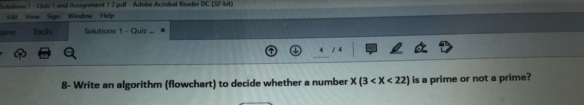 Solutions 1-Quiz 1 and Assignment 1 2.pdf - Adobe Acrobat Reader DC (32-bit)
Edit
View Sign Window Help
ome
Tools
Solutions 1 - Quiz . x
4 / 4
8- Write an algorithm (flowchart) to decide whether a number X (3 < X< 22) is a prime or not a prime?
