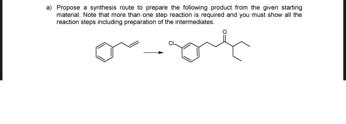 a) Propose a synthesis route to prepare the following product from the given starting
material. Note that more than one step reaction is required and you must show all the
reaction steps including preparation of the intermediates.
