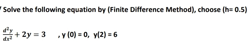 Solve the following equation by (Finite Difference Method), choose (h= 0.5)
d?y
+ 2y = 3
, y (0) = 0, y(2) = 6
dx2
