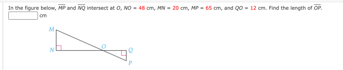 In the figure below, MP and NQ intersect at O, NO = 48 cm, MN = 20 cm, MP = 65 cm, and QO = 12 cm. Find the length of OP.
cm
M
P
