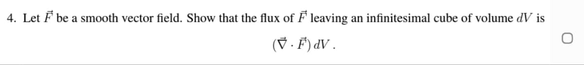 4. Let F be a smooth vector field. Show that the flux of F leaving an infinitesimal cube of volume dV is
(V · F) dV .
