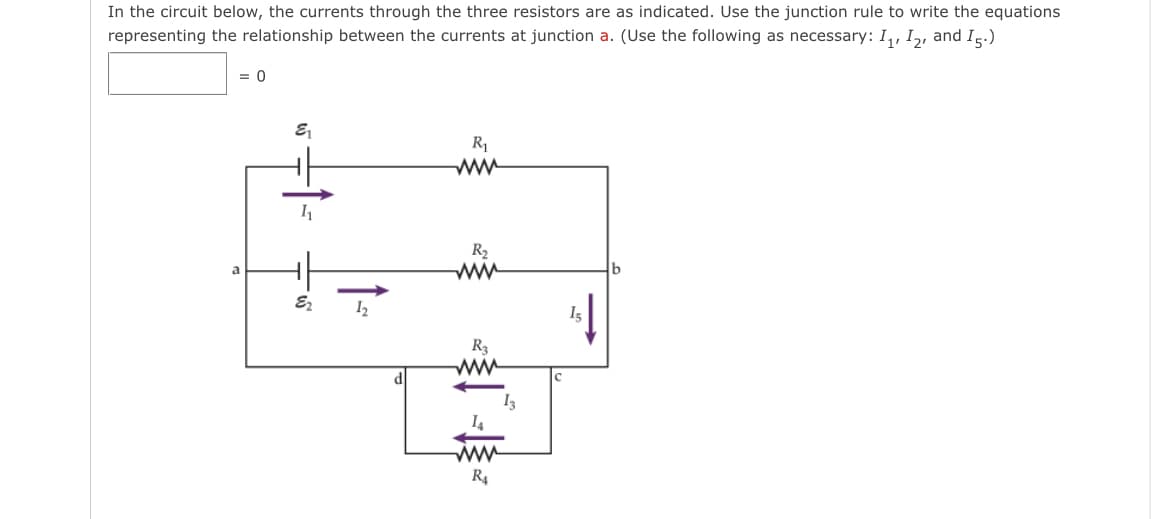 In the circuit below, the currents through the three resistors are as indicated. Use the junction rule to write the equations
representing the relationship between the currents at junction a. (Use the following as necessary: I₁, I2, and I5.)
= 0
a
E₁
1₁
E₂
1₂
R₁
R₂
mi
R3
www
R₁4
b