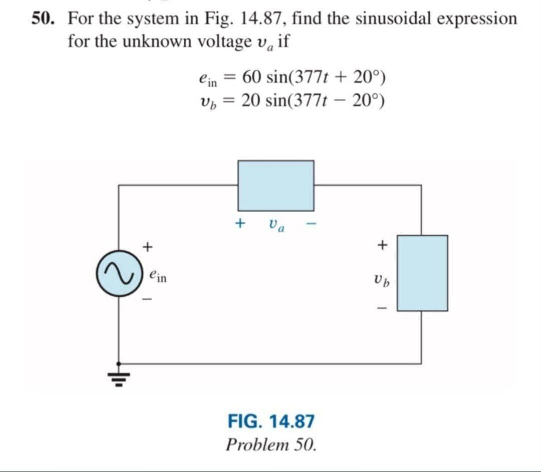50. For the system in Fig. 14.87, find the sinusoidal expression
for the unknown voltage vif
=
ein 60 sin(377t +20°)
Ub = 20 sin(377t 20°)
+
Va
FIG. 14.87
Problem 50.
ein
+
Ub