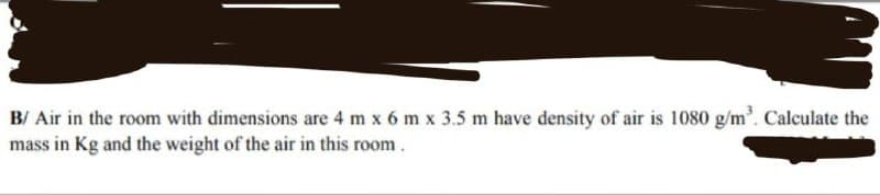 B/ Air in the room with dimensions are 4 mx 6 m x 3.5 m have density of air is 1080 g/m². Calculate the
mass in Kg and the weight of the air in this room.