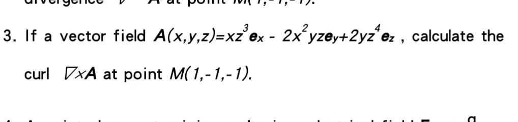 3. If a vector field A(x,y,z)=xz'ex - 2x yzey+2yz'ez , calculate the
curl 7xA at point M(1,-1,-1).
