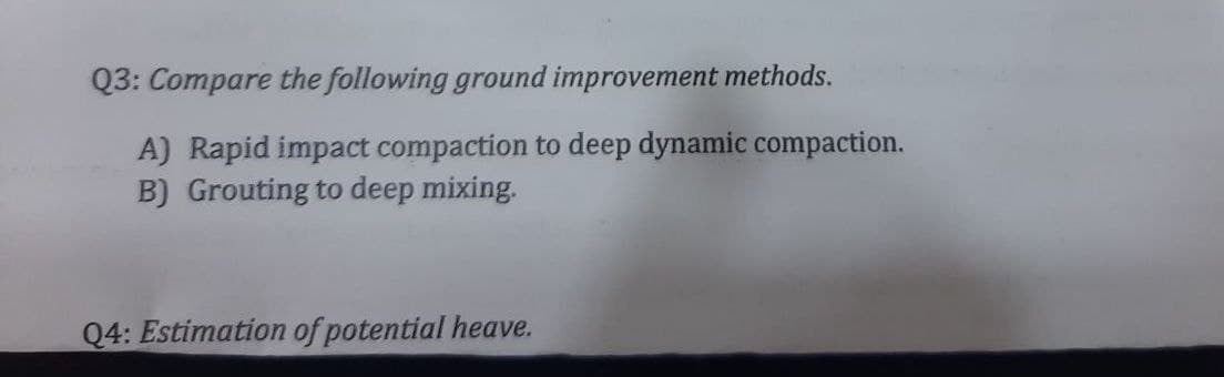 Q3: Compare the following ground improvement methods.
A) Rapid impact compaction to deep dynamic compaction.
B) Grouting to deep mixing.
Q4: Estimation of potential heave.