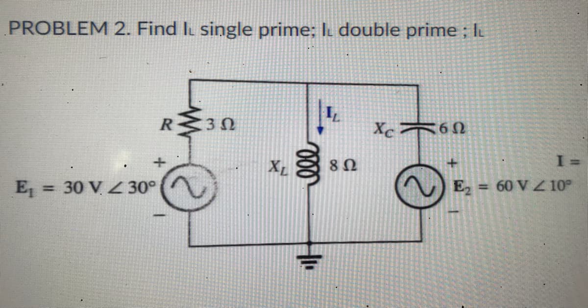 PROBLEM 2. Find IL single prime; I double prime ; IL
R 3Ω
Xc165
E₁
30 V 30°
XL
voo
802
I=
E₂ = 60 V 10°