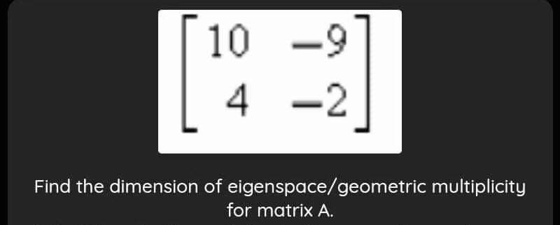 10
-9
4
-2
Find the dimension of eigenspace/geometric multiplicity
for matrix A.

