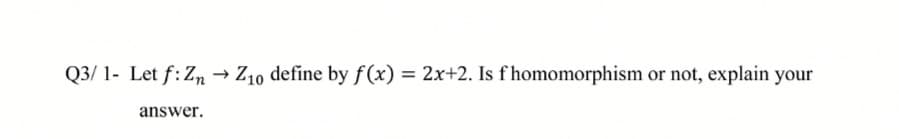 Q3/ 1- Let f: Zn → Z10 define by f (x) = 2x+2. Is fhomomorphism or not, explain your
%3D
answer.
