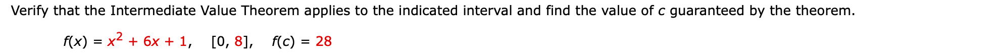 Verify that the Intermediate Value Theorem applies to the indicated interval and find the value of c guaranteed by the theorem.
f(x) = x2 + 6x + 1, [0, 8],
f(c) = 28
