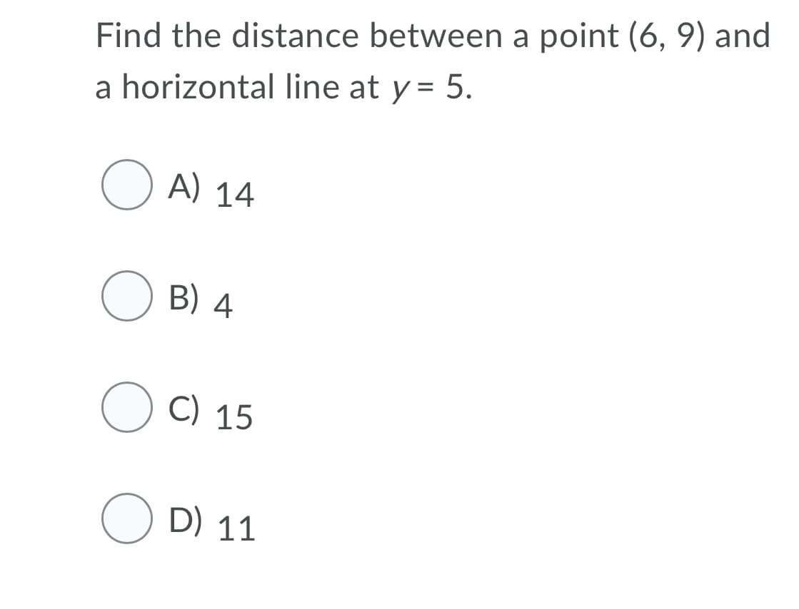 Find the distance between a point (6, 9) and
a horizontal line at y = 5.
O A) 14
O B) 4
O C) 15
O D) 11
