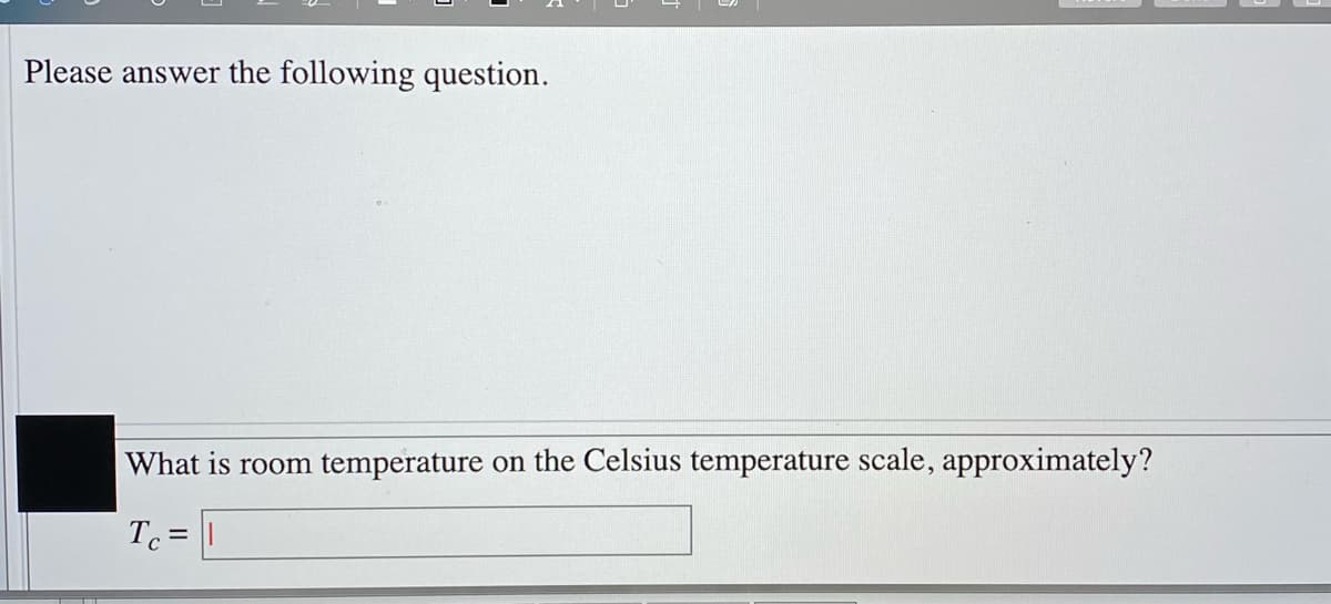 Please answer the following question.
What is room temperature on the Celsius temperature scale, approximately?
Tc =

