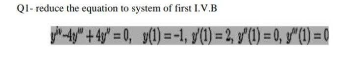 Q1- reduce the equation to system of first I.V.B
yi-4y" + 4y" = 0, g(1) = -1, f(1) = 2, y'(1) = 0, y"() = 0
%3D
